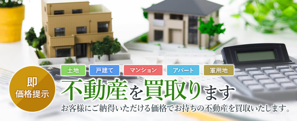 土地・戸建て・マンション・アパート・軍用地…即価格提示!あなたの不動産買取ます。｜当社ではお客様の納得のいく価格で買取りさせて頂きます。